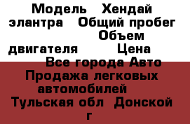  › Модель ­ Хендай элантра › Общий пробег ­ 188 000 › Объем двигателя ­ 16 › Цена ­ 350 000 - Все города Авто » Продажа легковых автомобилей   . Тульская обл.,Донской г.